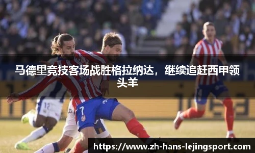 马德里竞技客场战胜格拉纳达，继续追赶西甲领头羊